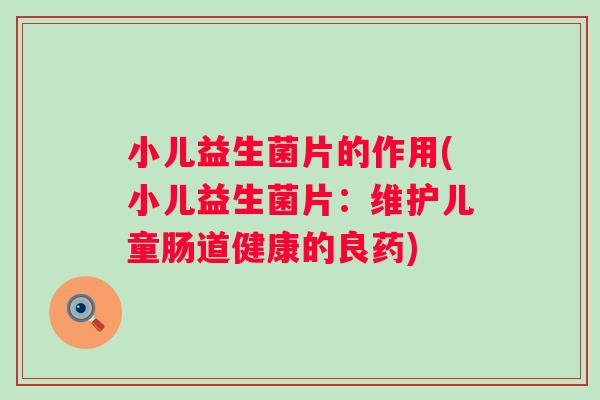 小儿益生菌片的作用(小儿益生菌片:维护儿童肠道健康的良药) 小儿益生菌片的作用(小儿益生菌片:维护儿童肠道健康的良药)