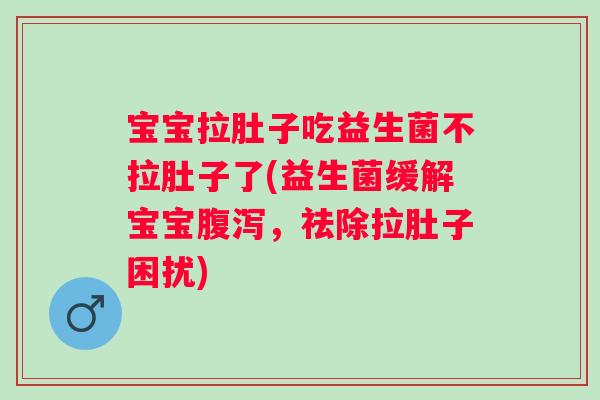 宝宝拉肚子吃益生菌不拉肚子了(益生菌缓解宝宝，祛除拉肚子困扰)