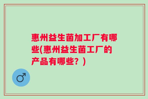 惠州益生菌加工厂有哪些(惠州益生菌工厂的产品有哪些?) 惠州益生菌加工厂有哪些(惠州益生菌工厂的产品有哪些?)