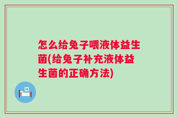怎么给兔子喂液体益生菌(给兔子补充液体益生菌的正确方法) 怎么给兔子喂液体益生菌(给兔子补充液体益生菌的正确方法)