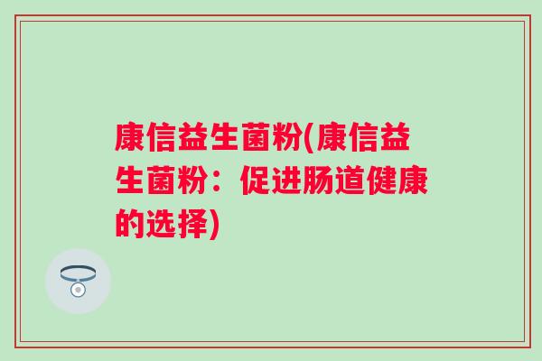 康信益生菌粉(康信益生菌粉:促进肠道健康的选择) 康信益生菌粉(康信益生菌粉:促进肠道健康的选择)