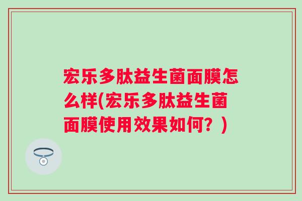 宏乐多肽益生菌面膜怎么样(宏乐多肽益生菌面膜使用效果如何?) 宏乐多肽益生菌面膜怎么样(宏乐多肽益生菌面膜使用效果如何?)
