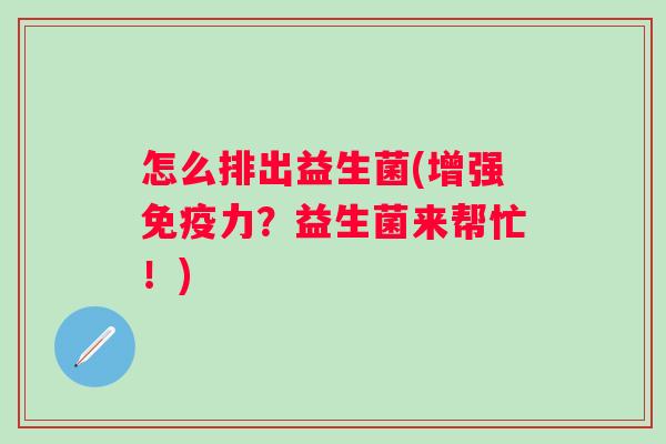 怎么排出益生菌(增强力？益生菌来帮忙！)