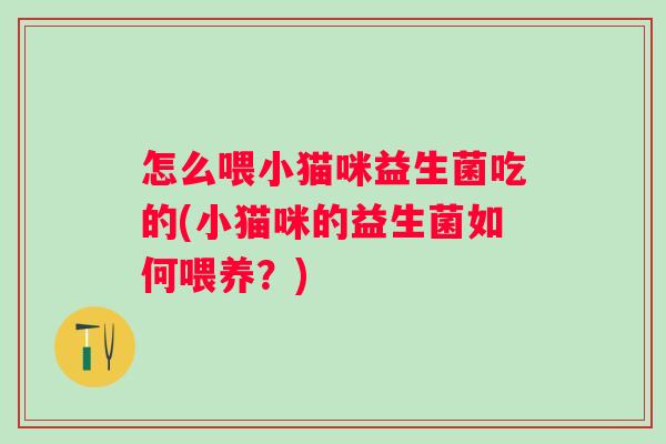 怎么喂小猫咪益生菌吃的(小猫咪的益生菌如何喂养?) 怎么喂小猫咪益生菌吃的(小猫咪的益生菌如何喂养?)