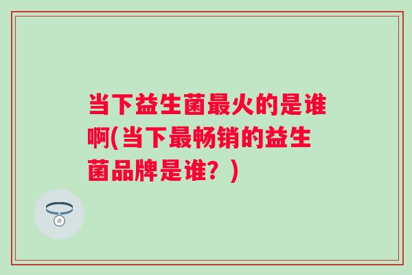 当下益生菌火的是谁啊(当下畅销的益生菌品牌是谁？)
