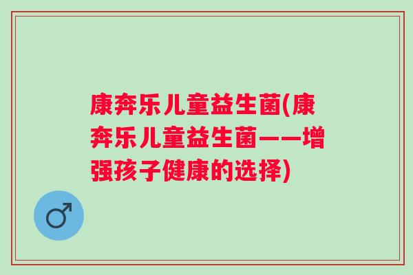康奔乐儿童益生菌(康奔乐儿童益生菌——增强孩子健康的选择) 康奔乐儿童益生菌(康奔乐儿童益生菌——增强孩子健康的选择)