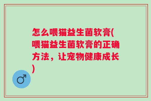 怎么喂猫益生菌软膏(喂猫益生菌软膏的正确方法，让宠物健康成长)