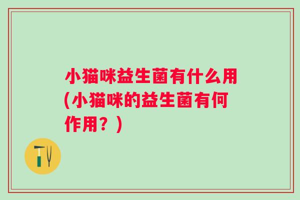 小猫咪益生菌有什么用(小猫咪的益生菌有何作用?) 小猫咪益生菌有什么用(小猫咪的益生菌有何作用?)