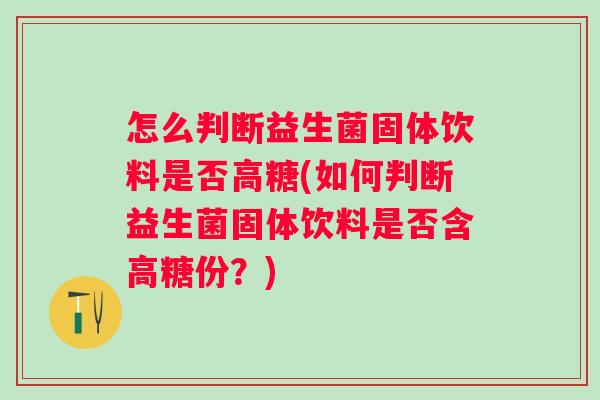 怎么判断益生菌固体饮料是否高糖(如何判断益生菌固体饮料是否含高糖份？)