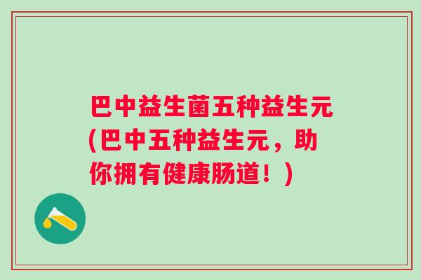 巴中益生菌五种益生元(巴中五种益生元,助你拥有健康肠道!) 巴中益生菌五种益生元(巴中五种益生元,助你拥有健康肠道!)