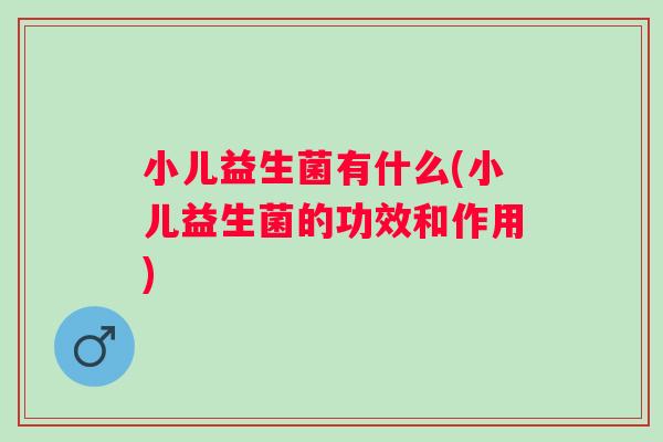小儿益生菌有什么(小儿益生菌的功效和作用) 小儿益生菌有什么(小儿益生菌的功效和作用)