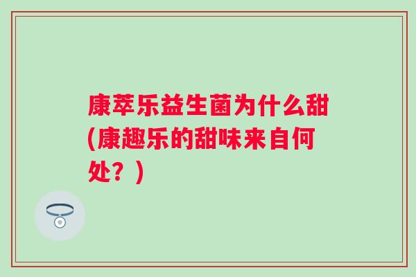 康萃乐益生菌为什么甜(康趣乐的甜味来自何处?) 康萃乐益生菌为什么甜(康趣乐的甜味来自何处?)