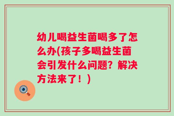 幼儿喝益生菌喝多了怎么办(孩子多喝益生菌会引发什么问题?解决方法来了!) 幼儿喝益生菌喝多了怎么办(孩子多喝益生菌会引发什么问题?解决方法来了!)