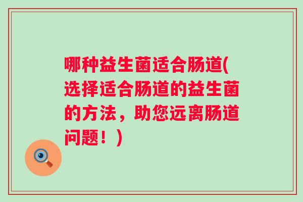 哪种益生菌适合肠道(选择适合肠道的益生菌的方法,助您远离肠道问题!) 哪种益生菌适合肠道(选择适合肠道的益生菌的方法,助您远离肠道问题!)