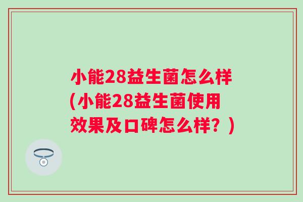 小能28益生菌怎么样(小能28益生菌使用效果及口碑怎么样?) 小能28益生菌怎么样(小能28益生菌使用效果及口碑怎么样?)