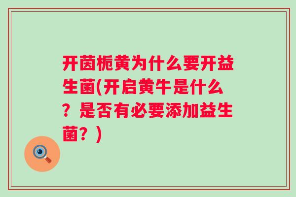开茵栀黄为什么要开益生菌(开启黄牛是什么？是否有必要添加益生菌？)