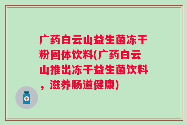 广药白云山益生菌冻干粉固体饮料(广药白云山推出冻干益生菌饮料，滋养肠道健康)