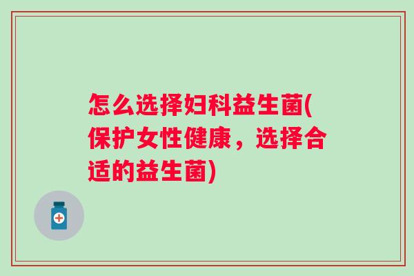 怎么选择益生菌(保护女性健康，选择合适的益生菌)