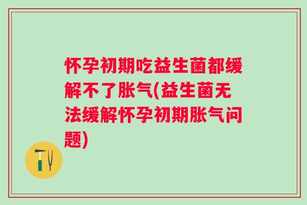 怀孕初期吃益生菌都缓解不了(益生菌无法缓解怀孕初期问题) 怀孕初期吃益生菌都缓解不了(益生菌无法缓解怀孕初期问题)