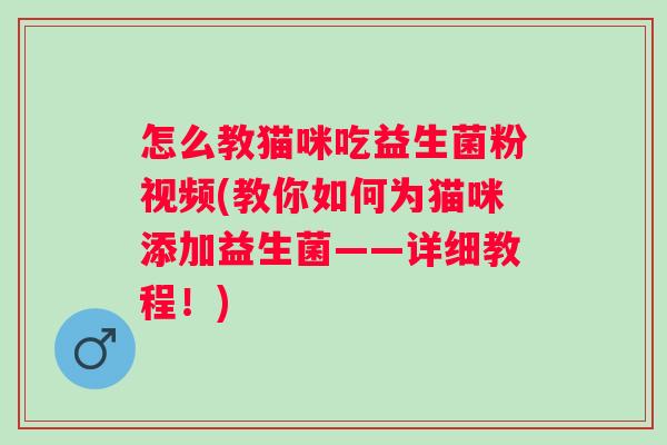 怎么教猫咪吃益生菌粉视频(教你如何为猫咪添加益生菌——详细教程！)