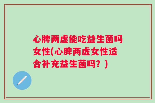 心脾两虚能吃益生菌吗女性(心脾两虚女性适合补充益生菌吗？)
