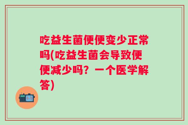 吃益生菌便便变少正常吗(吃益生菌会导致便便减少吗？一个医学解答)