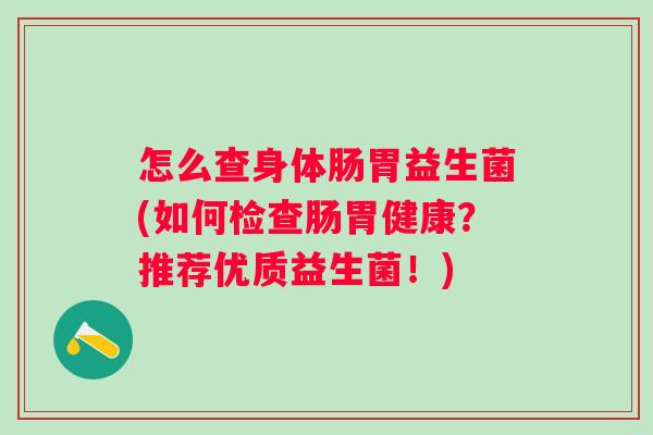 怎么查身体肠胃益生菌(如何检查肠胃健康？推荐优质益生菌！)