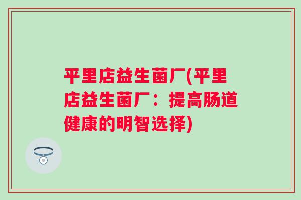 平里店益生菌厂(平里店益生菌厂:提高肠道健康的明智选择) 平里店益生菌厂(平里店益生菌厂:提高肠道健康的明智选择)