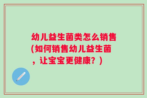 幼儿益生菌类怎么销售(如何销售幼儿益生菌，让宝宝更健康？)