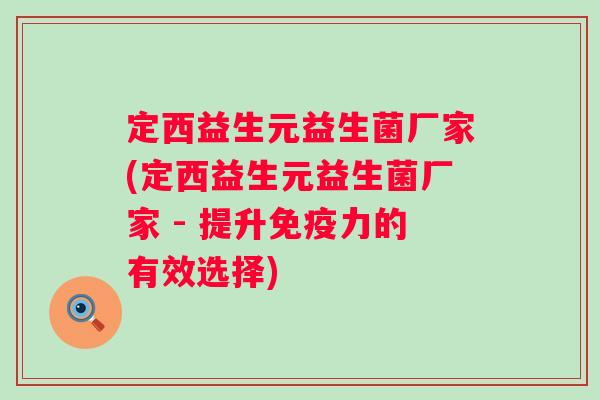 定西益生元益生菌厂家(定西益生元益生菌厂家 - 提升力的有效选择)