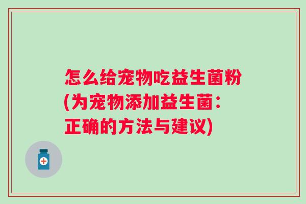 怎么给宠物吃益生菌粉(为宠物添加益生菌:正确的方法与建议) 怎么给宠物吃益生菌粉(为宠物添加益生菌:正确的方法与建议)