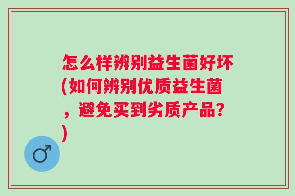 怎么样辨别益生菌好坏(如何辨别优质益生菌,避免买到劣质产品?) 怎么样辨别益生菌好坏(如何辨别优质益生菌,避免买到劣质产品?)