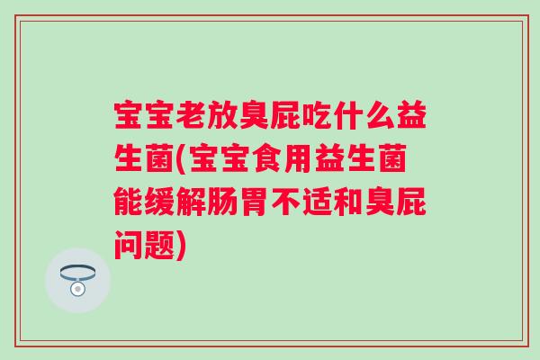 宝宝老放臭屁吃什么益生菌(宝宝食用益生菌能缓解肠胃不适和臭屁问题)