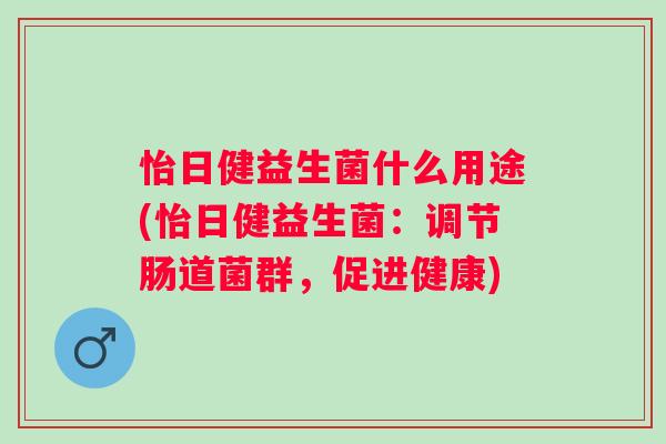 怡日健益生菌什么用途(怡日健益生菌：调节肠道菌群，促进健康)