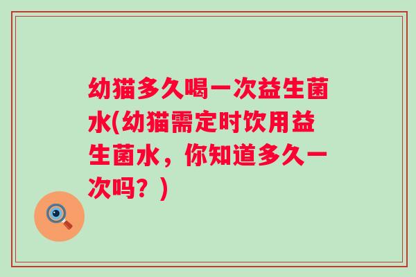幼猫多久喝一次益生菌水(幼猫需定时饮用益生菌水，你知道多久一次吗？)