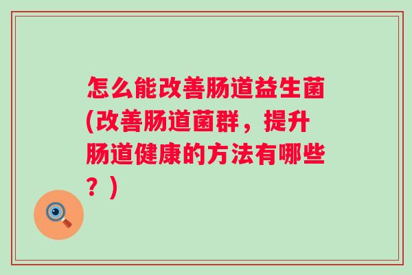 怎么能改善肠道益生菌(改善肠道菌群,提升肠道健康的方法有哪些?) 怎么能改善肠道益生菌(改善肠道菌群,提升肠道健康的方法有哪些?)