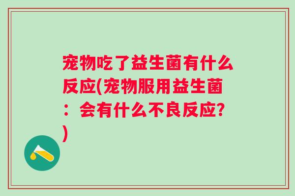 宠物吃了益生菌有什么反应(宠物服用益生菌:会有什么不良反应?) 宠物吃了益生菌有什么反应(宠物服用益生菌:会有什么不良反应?)