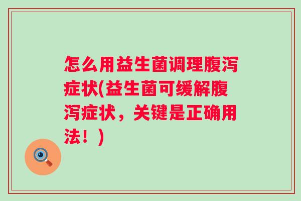 怎么用益生菌调理症状(益生菌可缓解症状，关键是正确用法！)