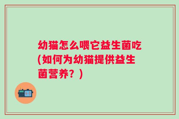 幼猫怎么喂它益生菌吃(如何为幼猫提供益生菌营养?) 幼猫怎么喂它益生菌吃(如何为幼猫提供益生菌营养?)