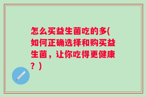 怎么买益生菌吃的多(如何正确选择和购买益生菌，让你吃得更健康？)