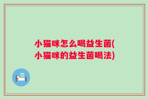 小猫咪怎么喝益生菌(小猫咪的益生菌喝法) 小猫咪怎么喝益生菌(小猫咪的益生菌喝法)