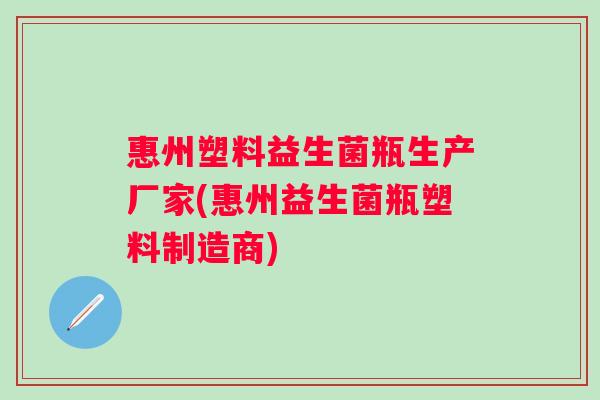 惠州塑料益生菌瓶生产厂家(惠州益生菌瓶塑料制造商)