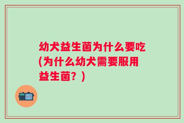 幼犬益生菌为什么要吃(为什么幼犬需要服用益生菌?) 幼犬益生菌为什么要吃(为什么幼犬需要服用益生菌?)