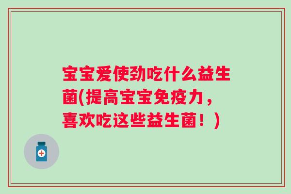 宝宝爱使劲吃什么益生菌(提高宝宝力,喜欢吃这些益生菌!) 宝宝爱使劲吃什么益生菌(提高宝宝力,喜欢吃这些益生菌!)