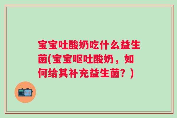 宝宝吐酸奶吃什么益生菌(宝宝酸奶,如何给其补充益生菌?) 宝宝吐酸奶吃什么益生菌(宝宝酸奶,如何给其补充益生菌?)