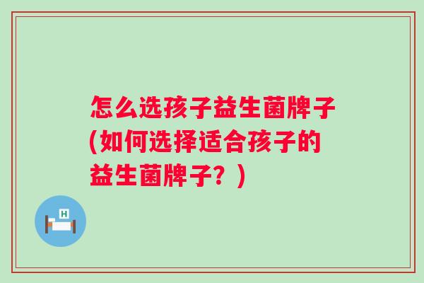 怎么选孩子益生菌牌子(如何选择适合孩子的益生菌牌子?) 怎么选孩子益生菌牌子(如何选择适合孩子的益生菌牌子?)