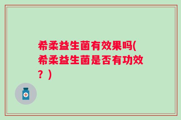 希柔益生菌有效果吗(希柔益生菌是否有功效?) 希柔益生菌有效果吗(希柔益生菌是否有功效?)