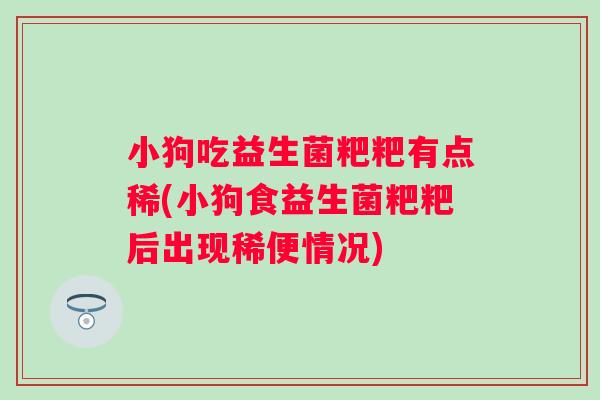 小狗吃益生菌粑粑有点稀(小狗食益生菌粑粑后出现稀便情况) 小狗吃益生菌粑粑有点稀(小狗食益生菌粑粑后出现稀便情况)