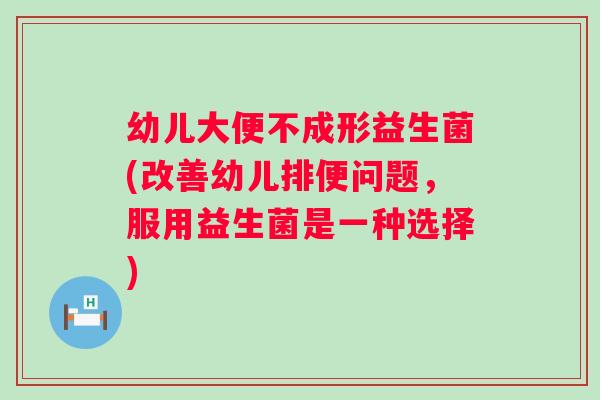 幼儿大便不成形益生菌(改善幼儿排便问题,服用益生菌是一种选择) 幼儿大便不成形益生菌(改善幼儿排便问题,服用益生菌是一种选择)