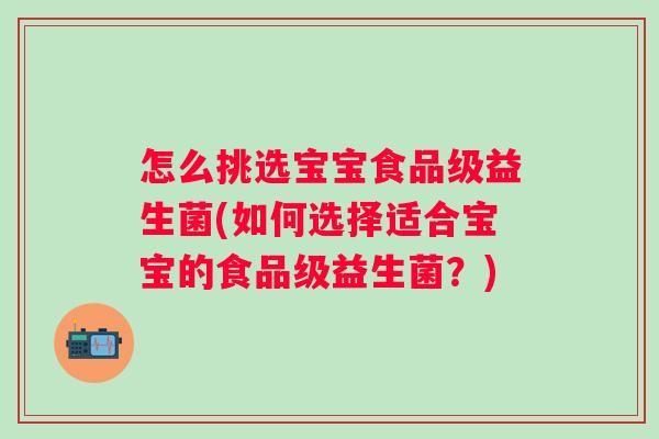 怎么挑选宝宝食品级益生菌(如何选择适合宝宝的食品级益生菌?) 怎么挑选宝宝食品级益生菌(如何选择适合宝宝的食品级益生菌?)